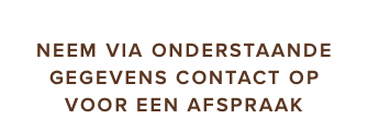 CONTACT NEEM VIA ONDERSTAANDE GEGEVENS CONTACT OP VOOR EEN AFSPRAAK
